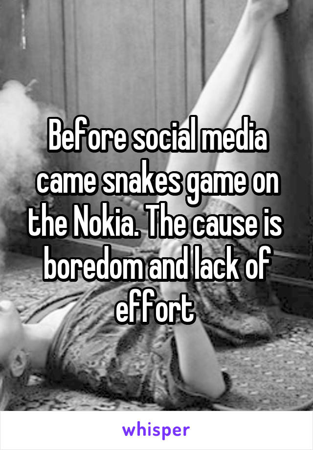 Before social media came snakes game on the Nokia. The cause is  boredom and lack of effort 
