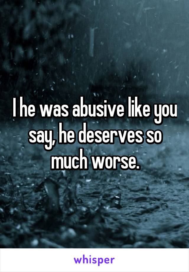 I he was abusive like you say, he deserves so much worse.