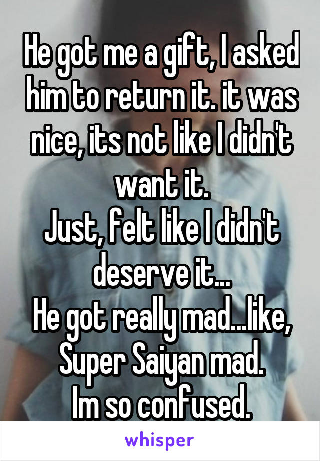 He got me a gift, I asked him to return it. it was nice, its not like I didn't want it.
Just, felt like I didn't deserve it...
He got really mad...like, Super Saiyan mad.
Im so confused.