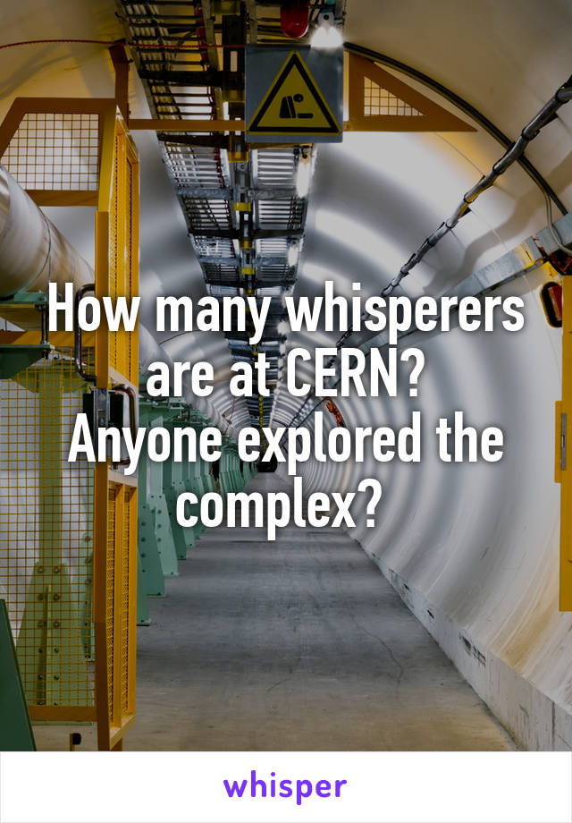 How many whisperers are at CERN?
Anyone explored the complex? 
