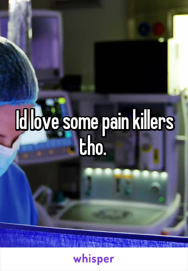 Id love some pain killers tho. 