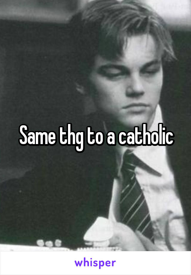 Same thg to a catholic