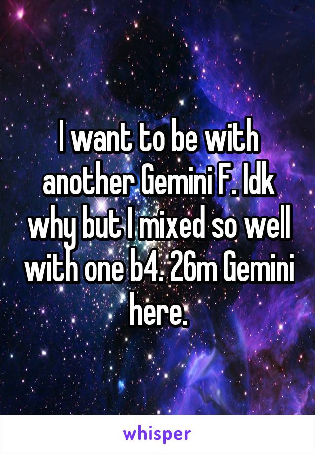 I want to be with another Gemini F. Idk why but I mixed so well with one b4. 26m Gemini here.
