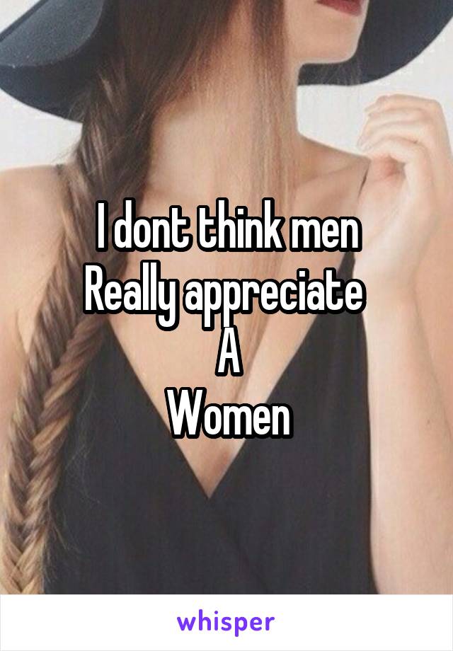 I dont think men
Really appreciate 
A
Women