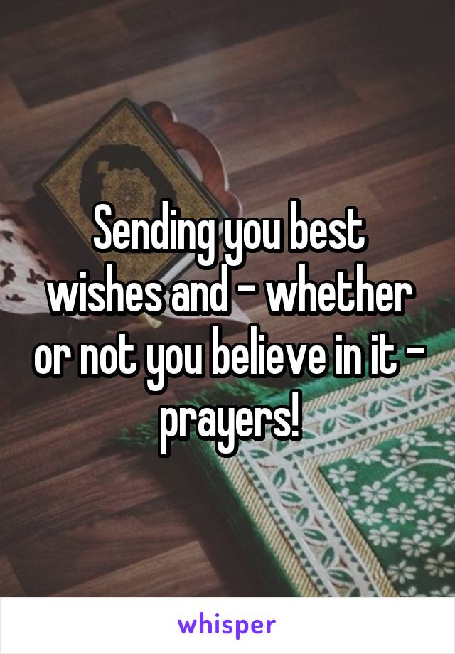 Sending you best wishes and - whether or not you believe in it - prayers!