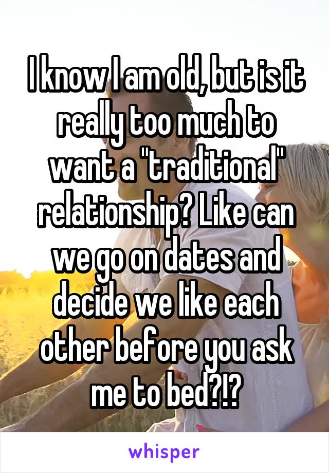 I know I am old, but is it really too much to want a "traditional" relationship? Like can we go on dates and decide we like each other before you ask me to bed?!?