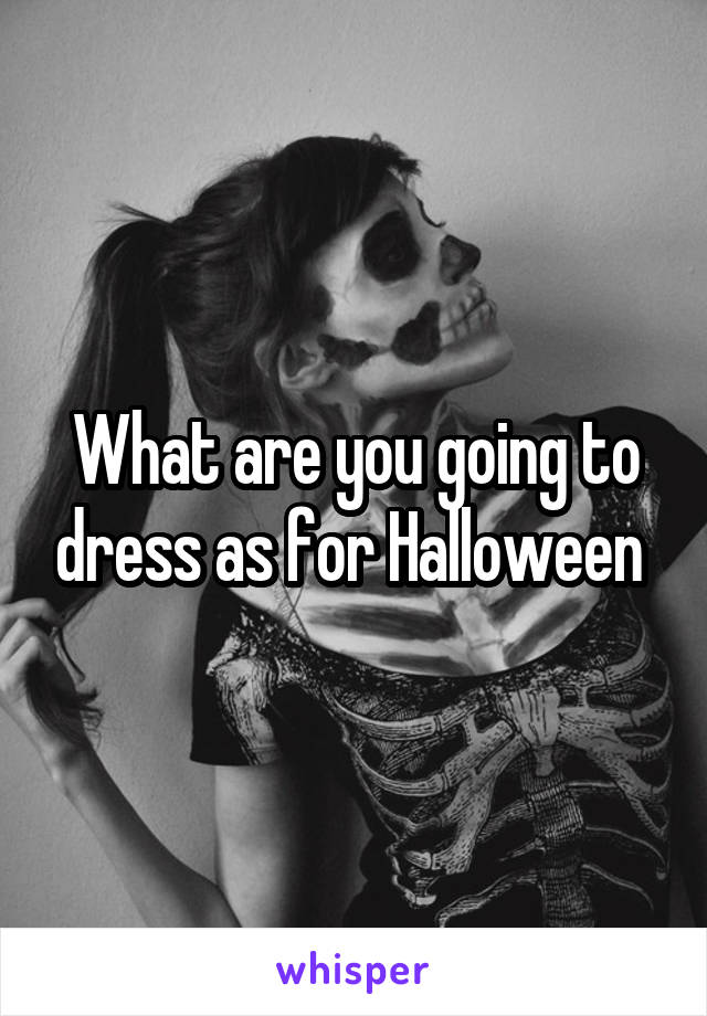 What are you going to dress as for Halloween 