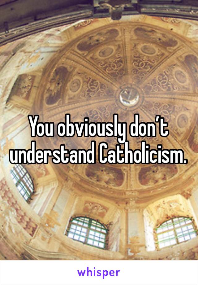 You obviously don’t understand Catholicism. 