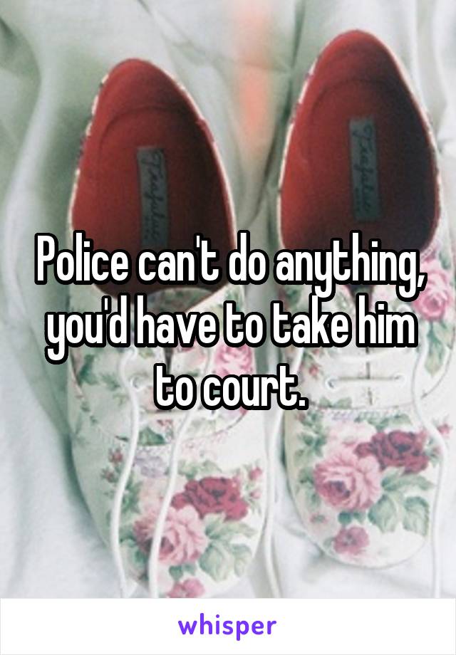 Police can't do anything, you'd have to take him to court.