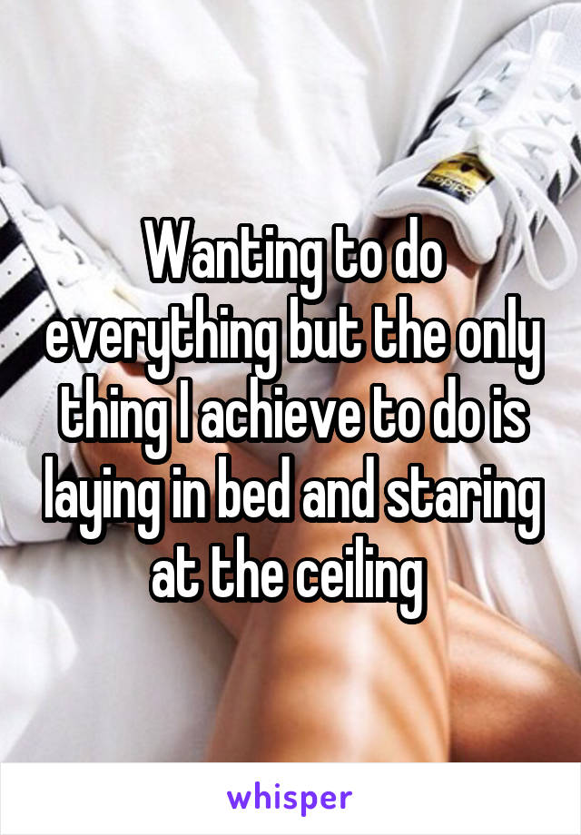Wanting to do everything but the only thing I achieve to do is laying in bed and staring at the ceiling 