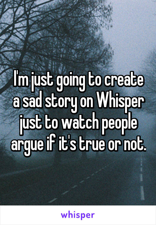 I'm just going to create a sad story on Whisper just to watch people argue if it's true or not.