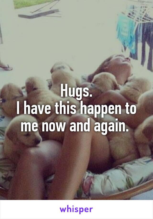 Hugs.
I have this happen to me now and again. 
