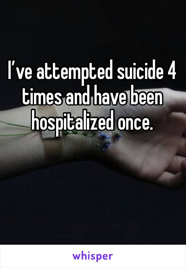 I’ve attempted suicide 4 times and have been hospitalized once.