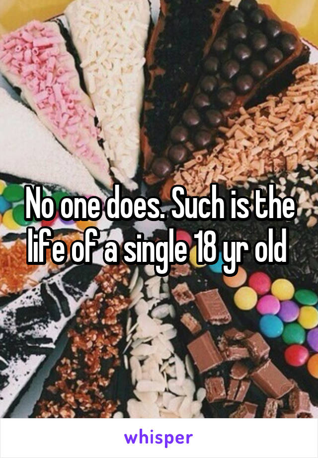No one does. Such is the life of a single 18 yr old 