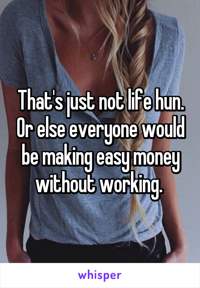 That's just not life hun. Or else everyone would be making easy money without working. 