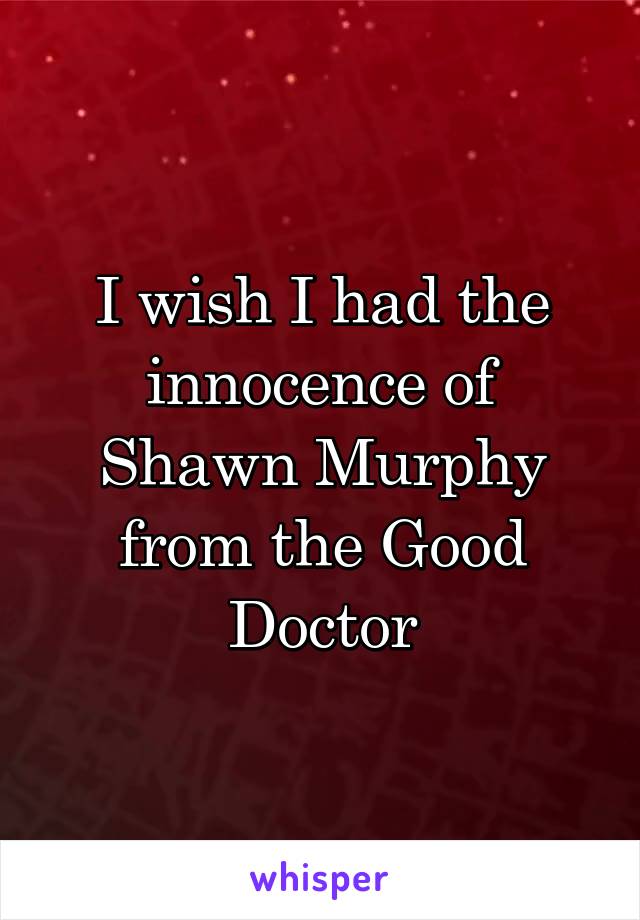 I wish I had the innocence of Shawn Murphy from the Good Doctor