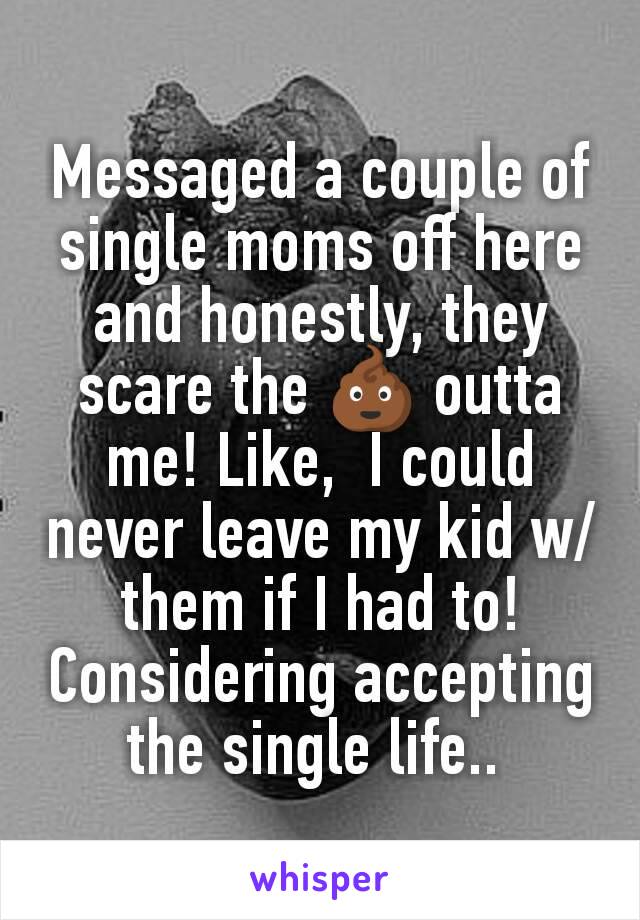 Messaged a couple of single moms off here and honestly, they scare the 💩 outta me! Like,  I could never leave my kid w/them if I had to! Considering accepting the single life.. 
