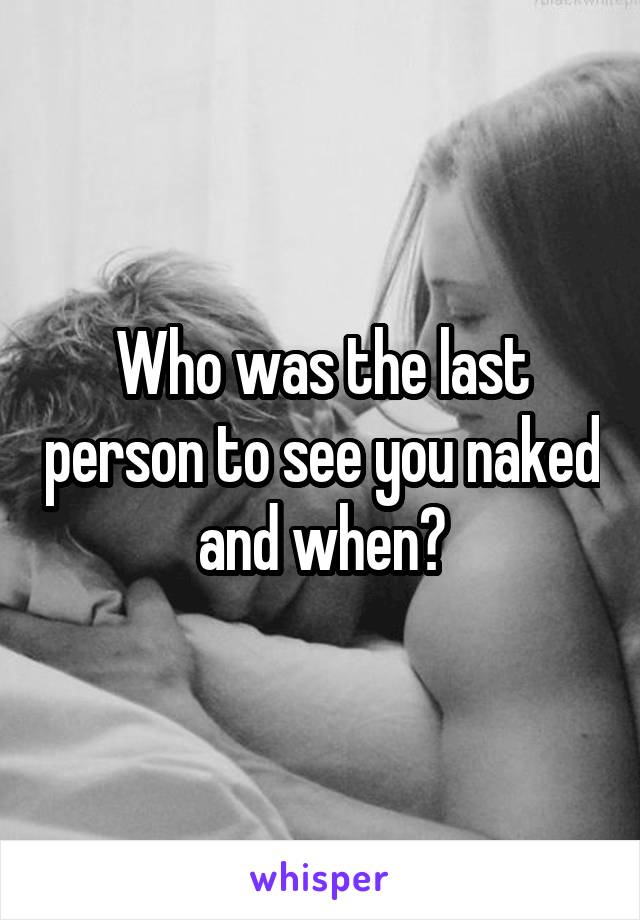 Who was the last person to see you naked and when?