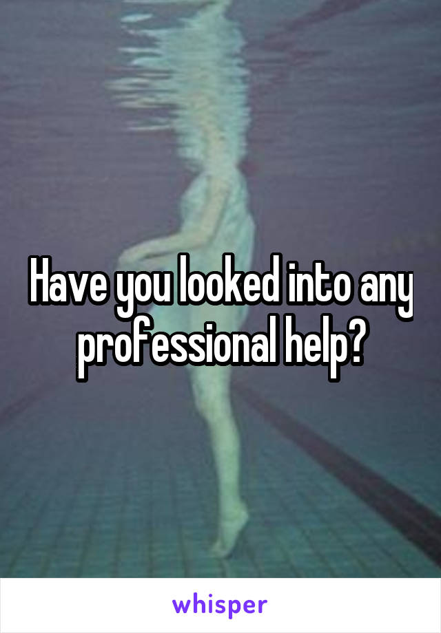 Have you looked into any professional help?
