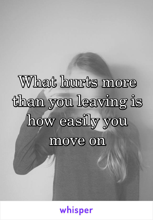 What hurts more than you leaving is how easily you move on