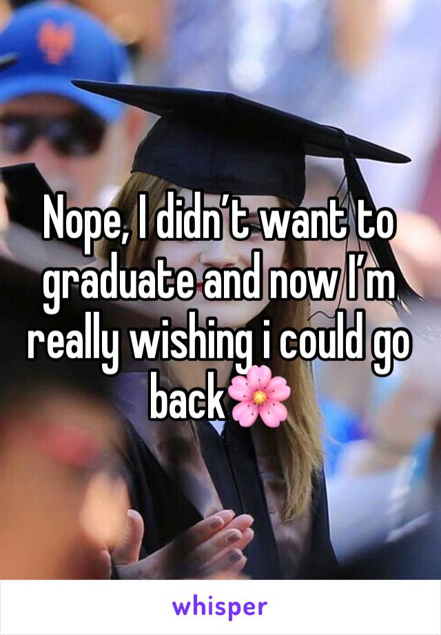Nope, I didn’t want to graduate and now I’m really wishing i could go back🌸