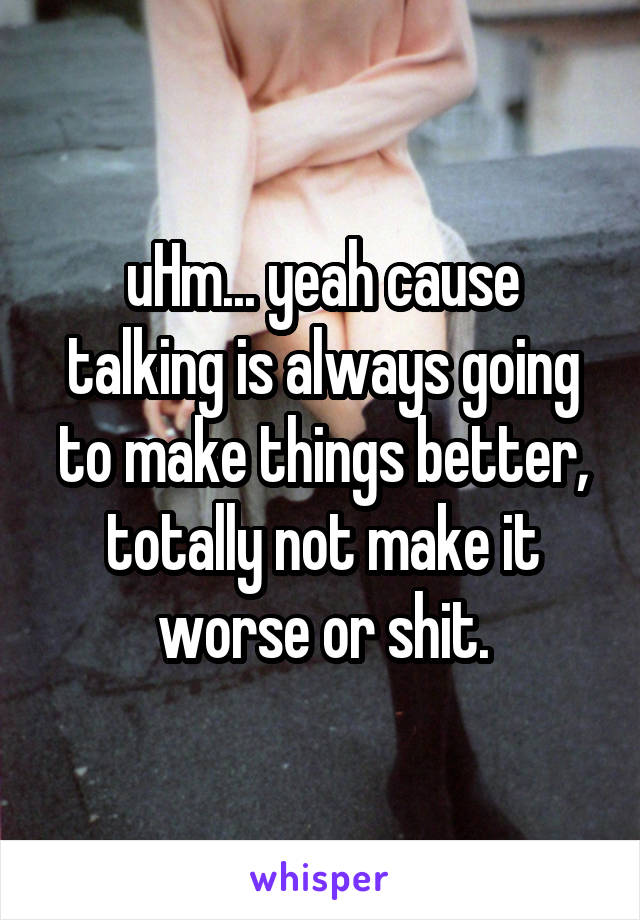 uHm... yeah cause talking is always going to make things better, totally not make it worse or shit.