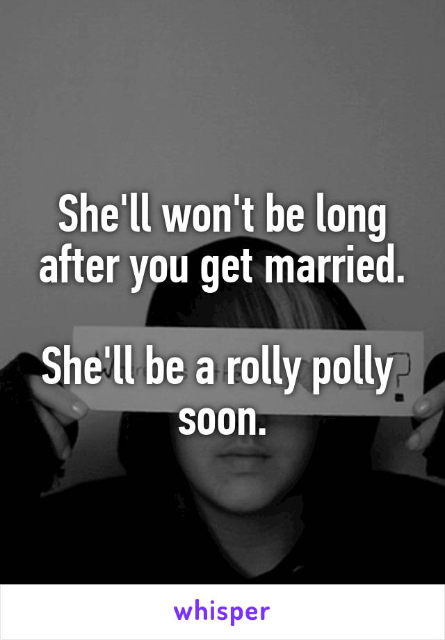 She'll won't be long after you get married.

She'll be a rolly polly 
soon.