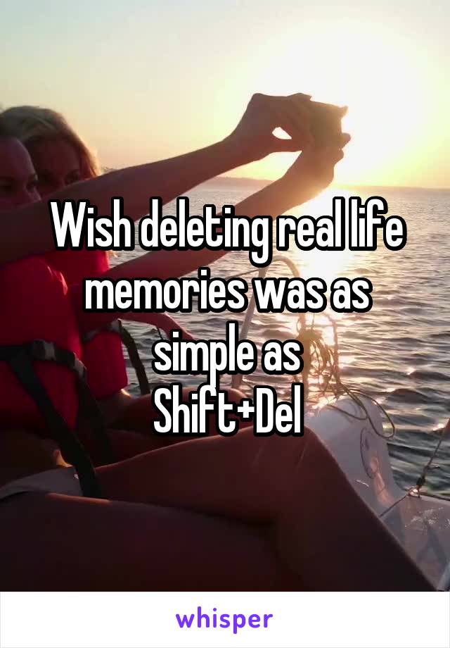 Wish deleting real life memories was as simple as
Shift+Del