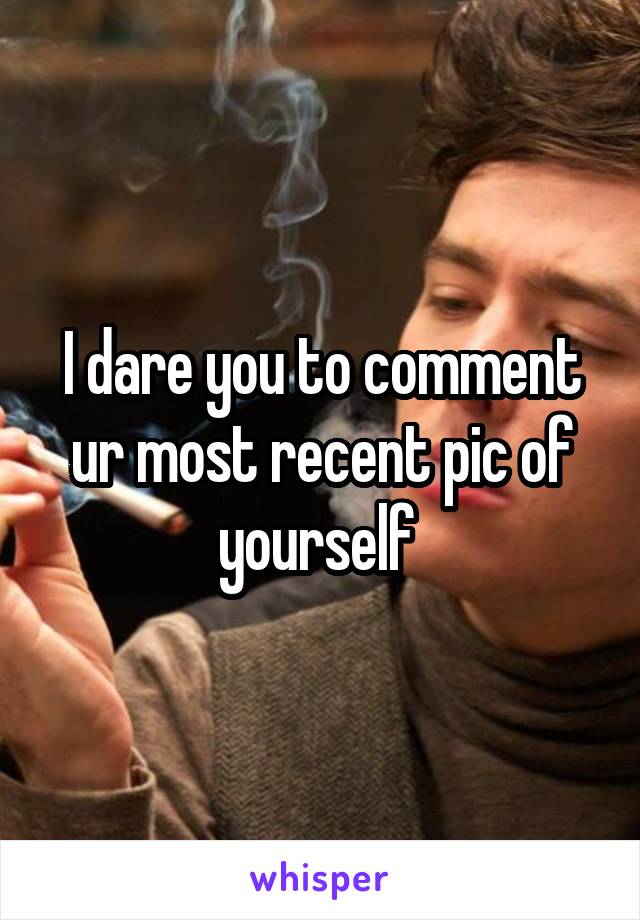 I dare you to comment ur most recent pic of yourself 