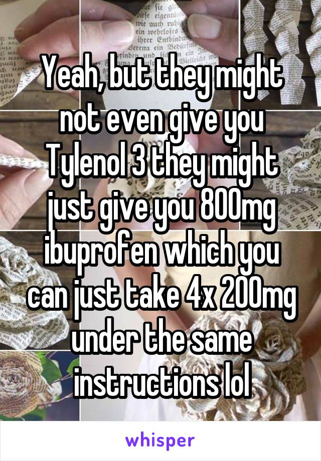 Yeah, but they might not even give you Tylenol 3 they might just give you 800mg ibuprofen which you can just take 4x 200mg under the same instructions lol