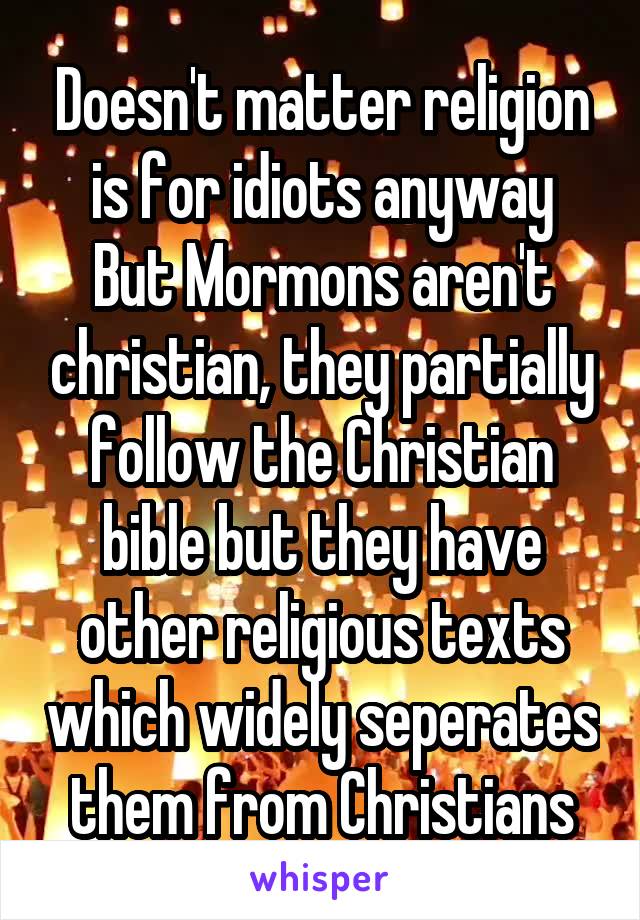 Doesn't matter religion is for idiots anyway
But Mormons aren't christian, they partially follow the Christian bible but they have other religious texts which widely seperates them from Christians