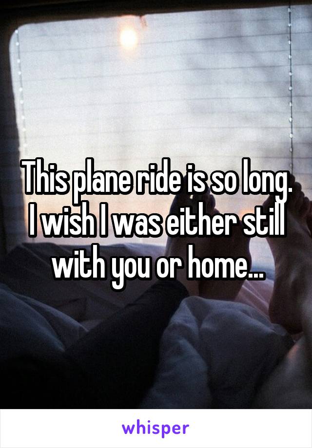 This plane ride is so long. I wish I was either still with you or home...