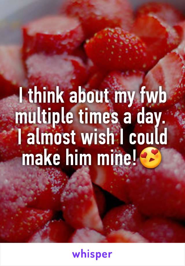 I think about my fwb multiple times a day. 
I almost wish I could make him mine!😍