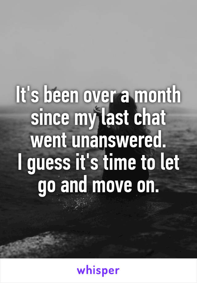 It's been over a month since my last chat went unanswered.
I guess it's time to let go and move on.