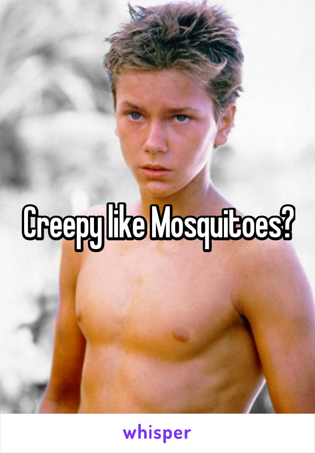Creepy like Mosquitoes?