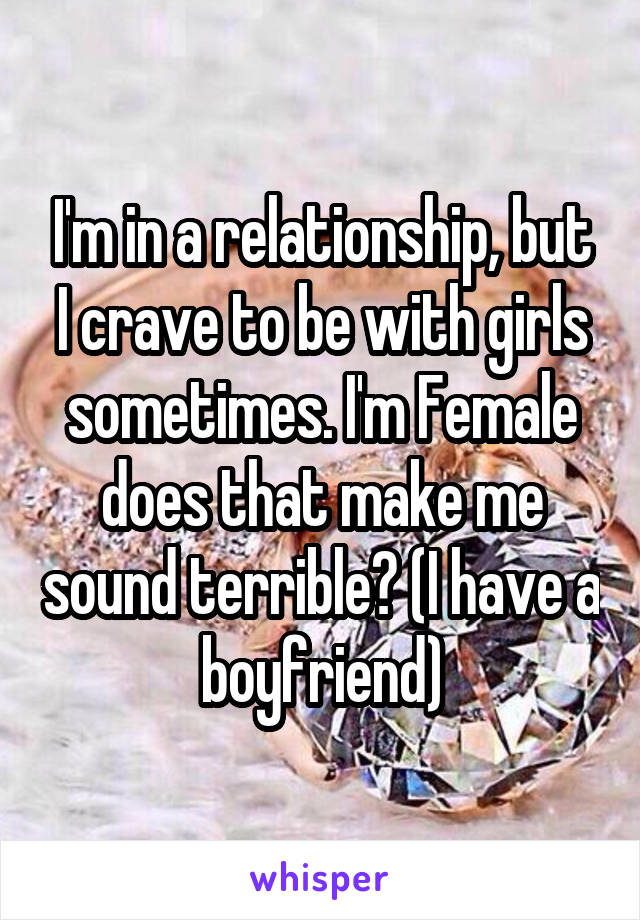 I'm in a relationship, but I crave to be with girls sometimes. I'm Female does that make me sound terrible? (I have a boyfriend)
