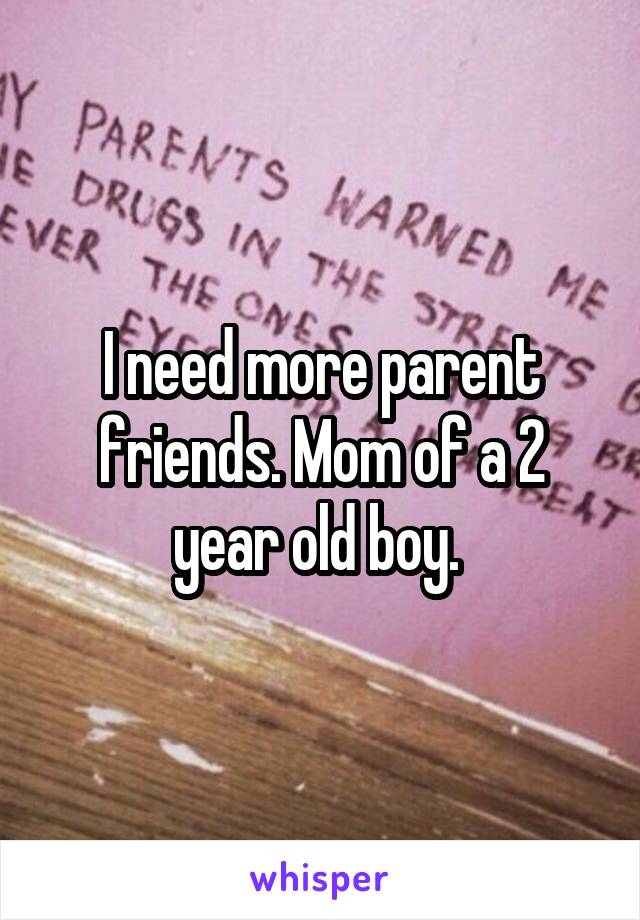I need more parent friends. Mom of a 2 year old boy. 
