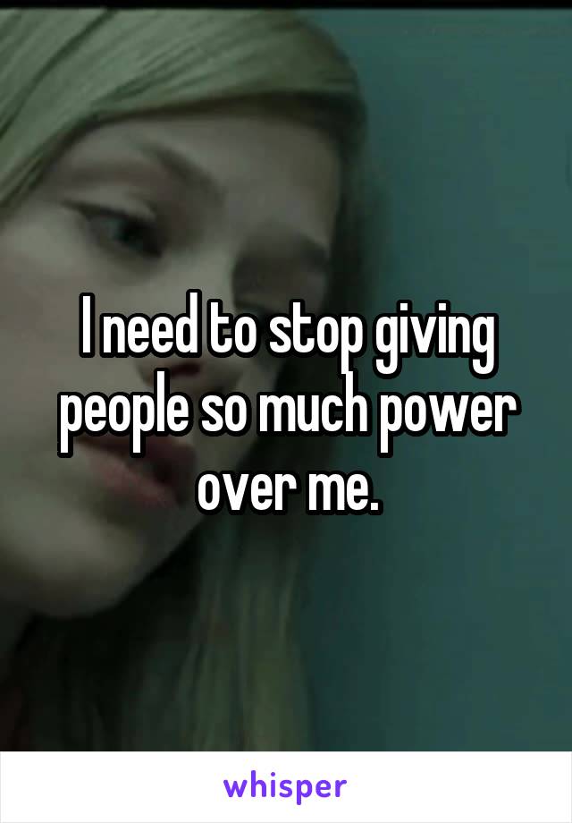 I need to stop giving people so much power over me.