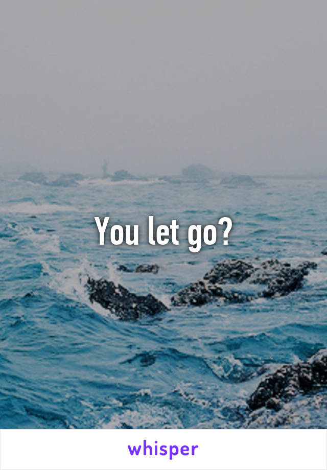 You let go?