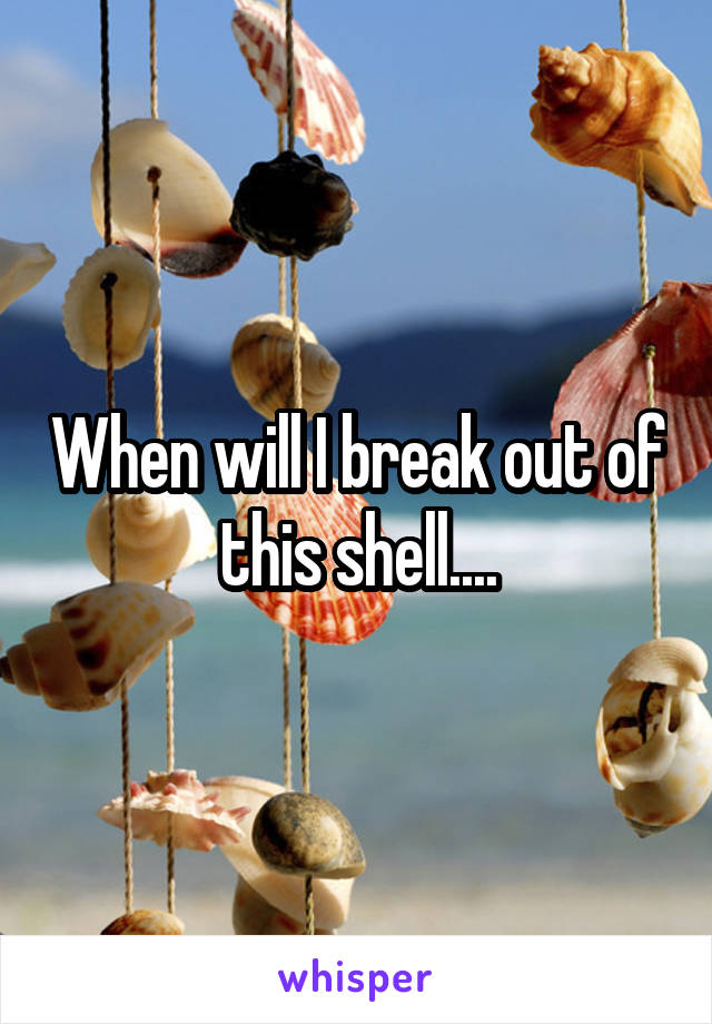 When will I break out of this shell....