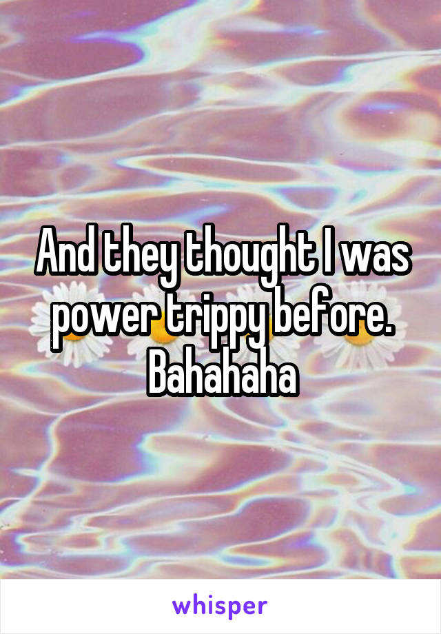 And they thought I was power trippy before. Bahahaha