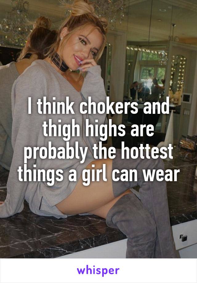 I think chokers and thigh highs are probably the hottest things a girl can wear