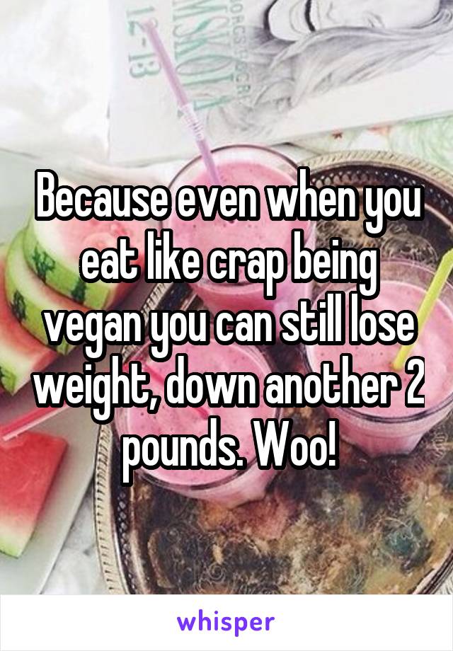 Because even when you eat like crap being vegan you can still lose weight, down another 2 pounds. Woo!