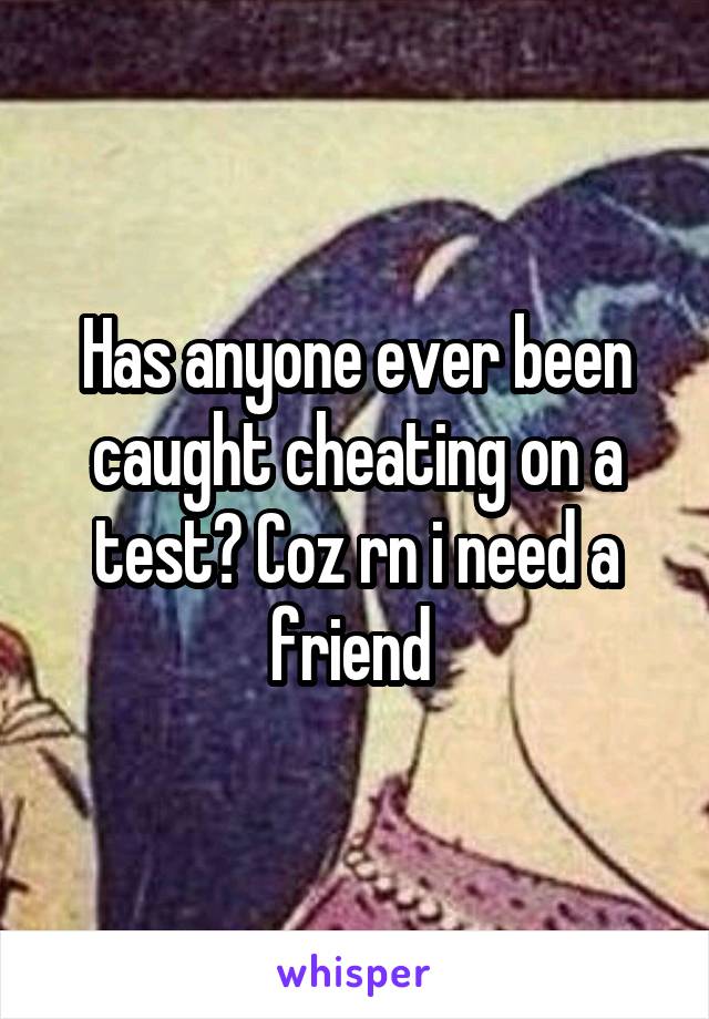 Has anyone ever been caught cheating on a test? Coz rn i need a friend 