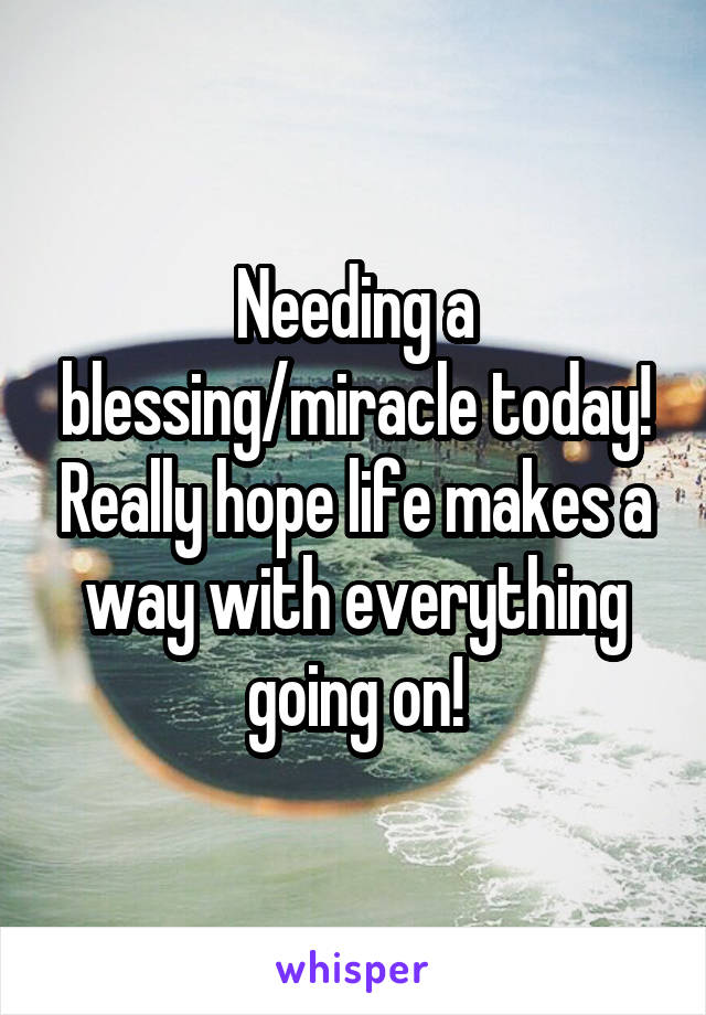 Needing a blessing/miracle today! Really hope life makes a way with everything going on!