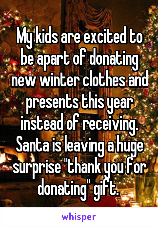 My kids are excited to be apart of donating new winter clothes and presents this year instead of receiving. Santa is leaving a huge surprise "thank you for donating" gift. 