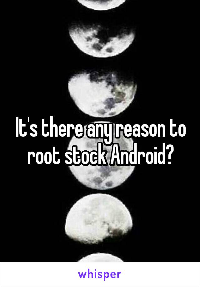 It's there any reason to root stock Android?
