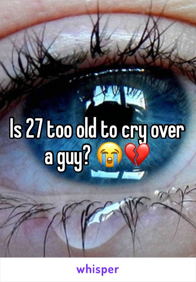 Is 27 too old to cry over a guy? 😭💔