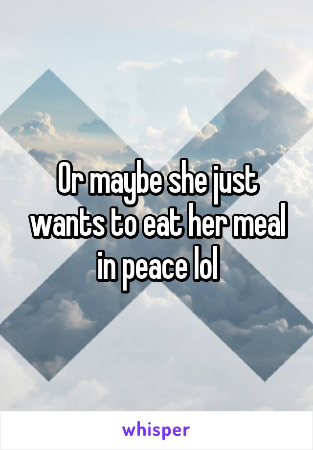 Or maybe she just wants to eat her meal in peace lol