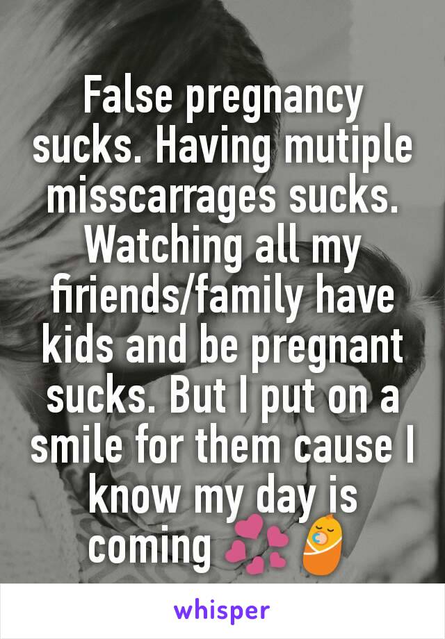 False pregnancy sucks. Having mutiple misscarrages sucks. Watching all my firiends/family have kids and be pregnant sucks. But I put on a smile for them cause I know my day is coming 💞👶